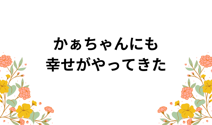 かぁちゃんにも幸せがやってきた | ナミかぁちゃんテラス